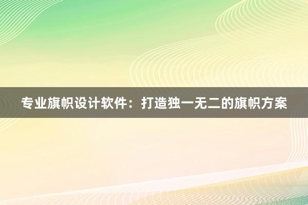 专业旗帜设计软件：打造独一无二的旗帜方案