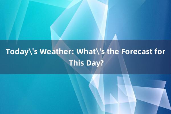 Today's Weather: What's the Forecast for This Day?